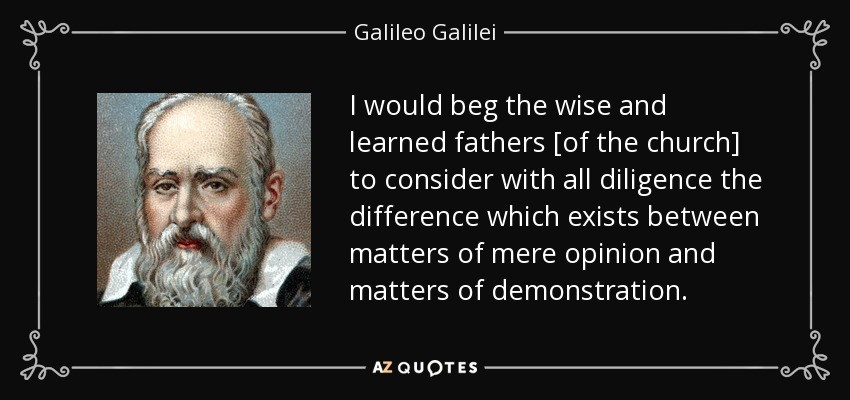 I would beg the wise and learned fathers [of the church] to consider with all diligence the difference which exists between matters of mere opinion and matters of demonstration. - Galileo Galilei