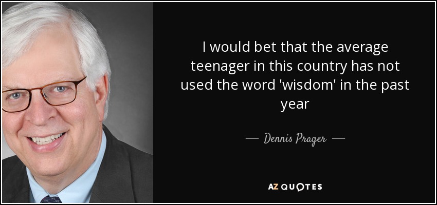 I would bet that the average teenager in this country has not used the word 'wisdom' in the past year - Dennis Prager