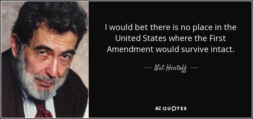I would bet there is no place in the United States where the First Amendment would survive intact. - Nat Hentoff