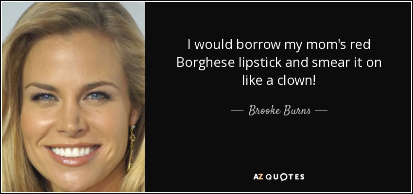 I would borrow my mom's red Borghese lipstick and smear it on like a clown! - Brooke Burns