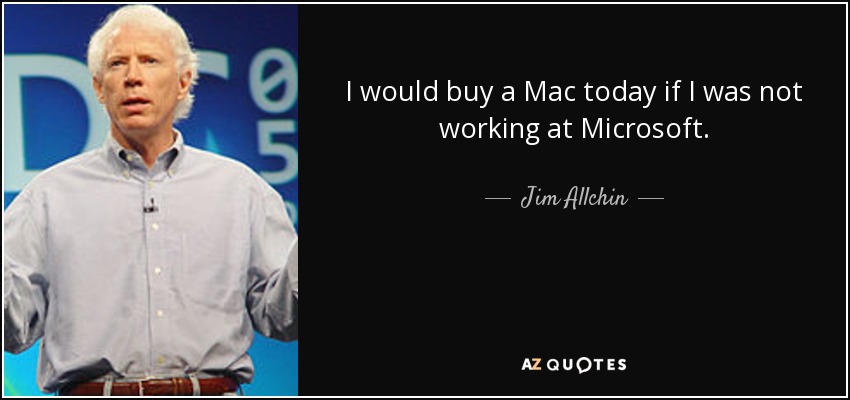 I would buy a Mac today if I was not working at Microsoft. - Jim Allchin