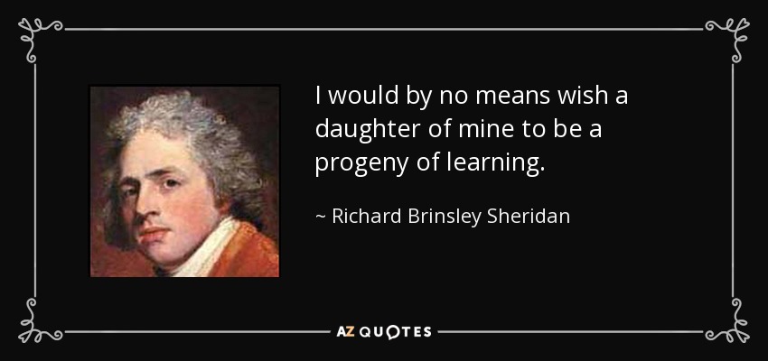 I would by no means wish a daughter of mine to be a progeny of learning. - Richard Brinsley Sheridan