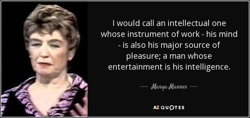 I would call an intellectual one whose instrument of work - his mind - is also his major source of pleasure; a man whose entertainment is his intelligence. - Marya Mannes