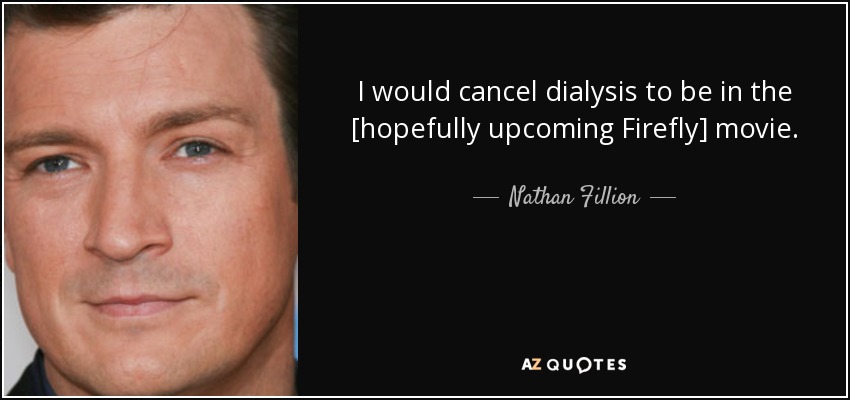 I would cancel dialysis to be in the [hopefully upcoming Firefly] movie. - Nathan Fillion