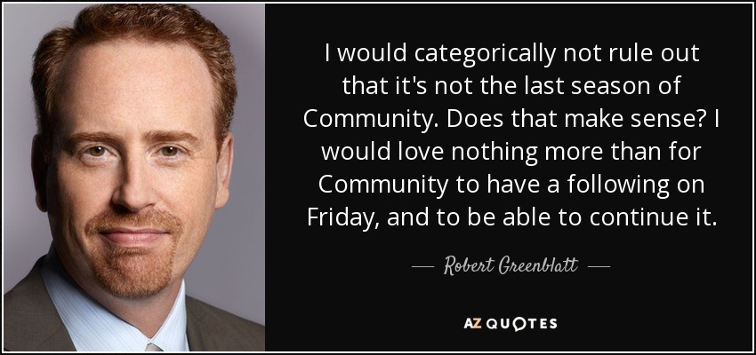 I would categorically not rule out that it's not the last season of Community. Does that make sense? I would love nothing more than for Community to have a following on Friday, and to be able to continue it. - Robert Greenblatt