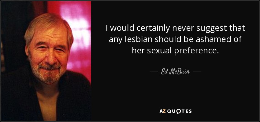 I would certainly never suggest that any lesbian should be ashamed of her sexual preference. - Ed McBain