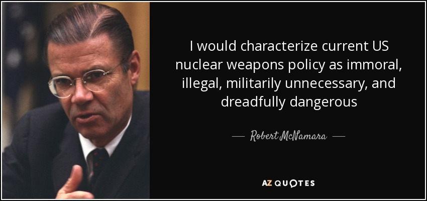 I would characterize current US nuclear weapons policy as immoral, illegal, militarily unnecessary, and dreadfully dangerous - Robert McNamara