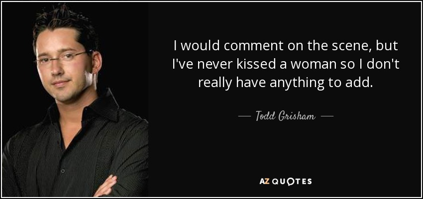 I would comment on the scene, but I've never kissed a woman so I don't really have anything to add. - Todd Grisham