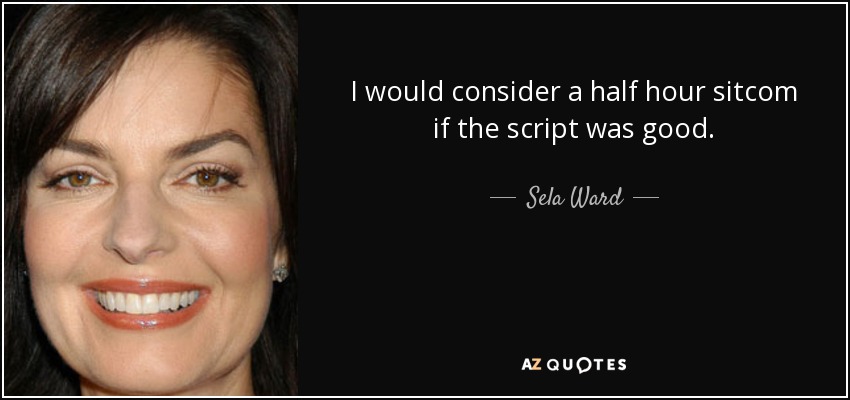 I would consider a half hour sitcom if the script was good. - Sela Ward