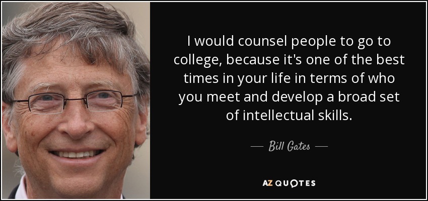 I would counsel people to go to college, because it's one of the best times in your life in terms of who you meet and develop a broad set of intellectual skills. - Bill Gates
