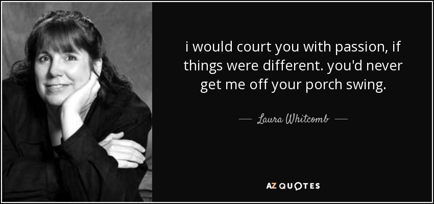 i would court you with passion, if things were different. you'd never get me off your porch swing. - Laura Whitcomb