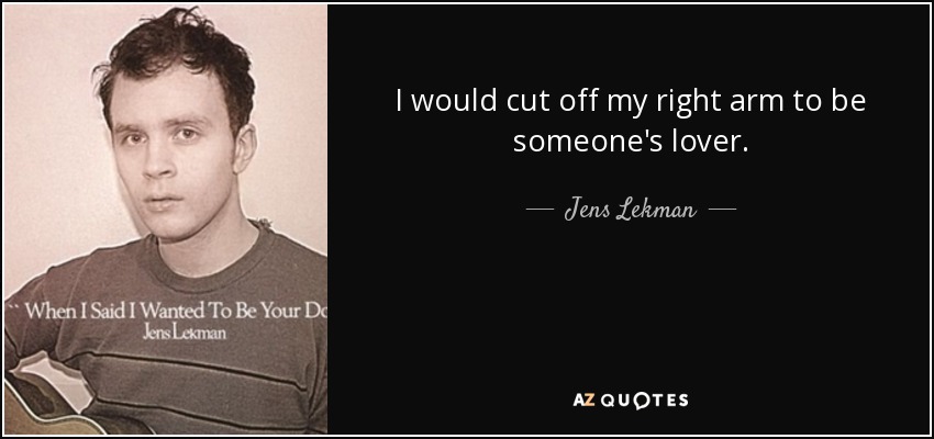 I would cut off my right arm to be someone's lover. - Jens Lekman