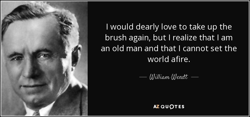 I would dearly love to take up the brush again, but I realize that I am an old man and that I cannot set the world afire. - William Wendt