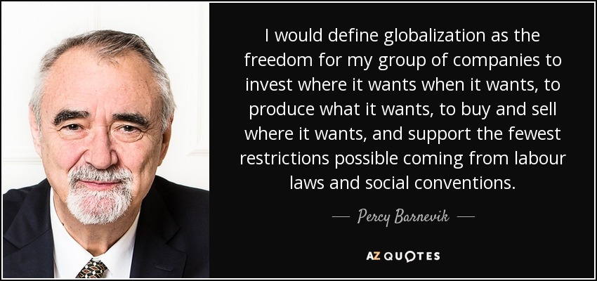 I would define globalization as the freedom for my group of companies to invest where it wants when it wants, to produce what it wants, to buy and sell where it wants, and support the fewest restrictions possible coming from labour laws and social conventions. - Percy Barnevik