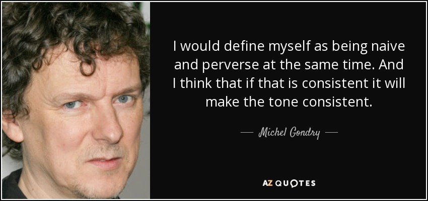 I would define myself as being naive and perverse at the same time. And I think that if that is consistent it will make the tone consistent. - Michel Gondry