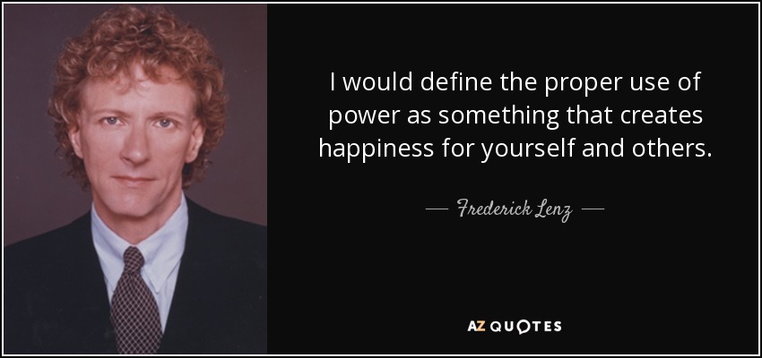 I would define the proper use of power as something that creates happiness for yourself and others. - Frederick Lenz