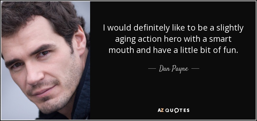 I would definitely like to be a slightly aging action hero with a smart mouth and have a little bit of fun. - Dan Payne
