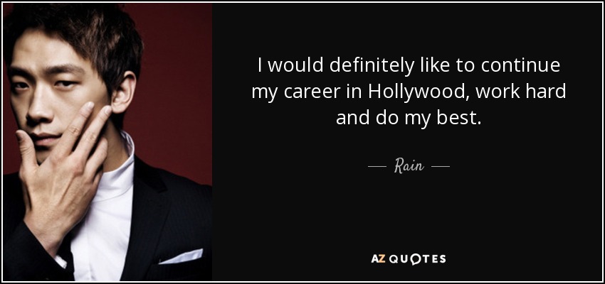 I would definitely like to continue my career in Hollywood, work hard and do my best. - Rain