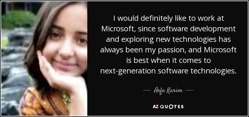 I would definitely like to work at Microsoft, since software development and exploring new technologies has always been my passion, and Microsoft is best when it comes to next-generation software technologies. - Arfa Karim