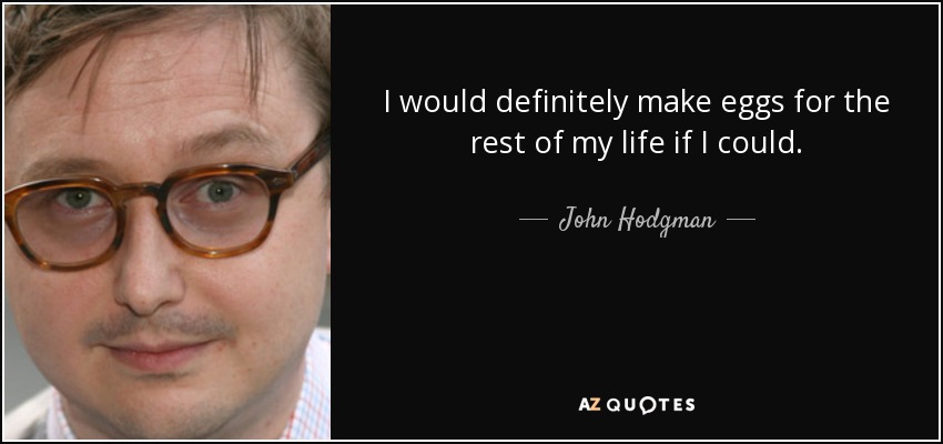 I would definitely make eggs for the rest of my life if I could. - John Hodgman