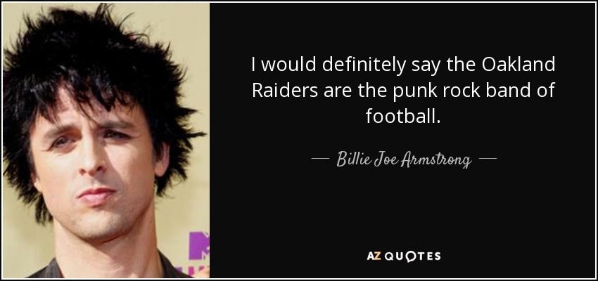 I would definitely say the Oakland Raiders are the punk rock band of football. - Billie Joe Armstrong