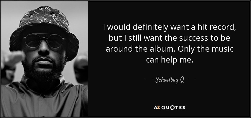 I would definitely want a hit record, but I still want the success to be around the album. Only the music can help me. - Schoolboy Q