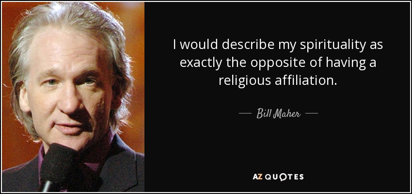 I would describe my spirituality as exactly the opposite of having a religious affiliation. - Bill Maher