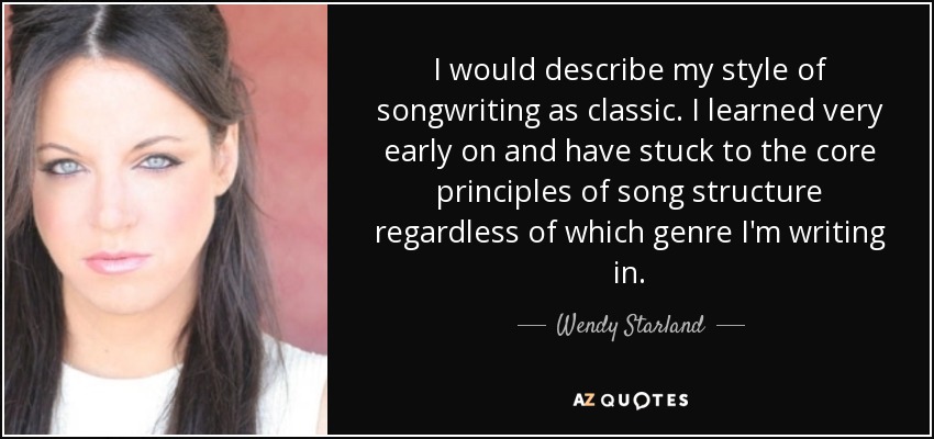 I would describe my style of songwriting as classic. I learned very early on and have stuck to the core principles of song structure regardless of which genre I'm writing in. - Wendy Starland