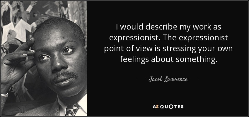 I would describe my work as expressionist. The expressionist point of view is stressing your own feelings about something. - Jacob Lawrence