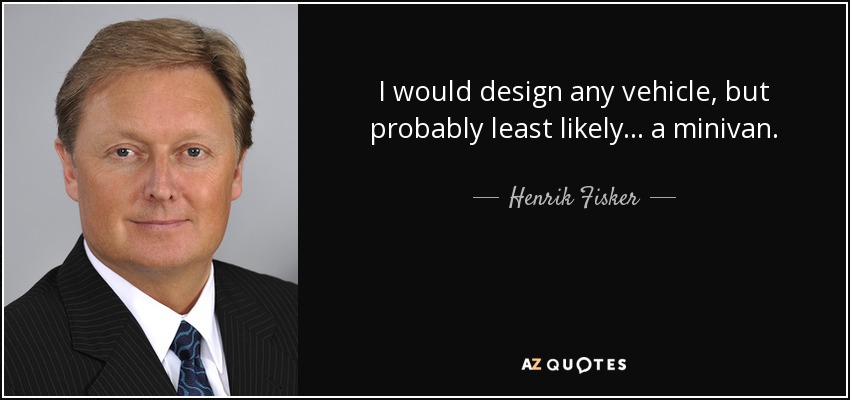 I would design any vehicle, but probably least likely... a minivan. - Henrik Fisker