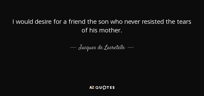I would desire for a friend the son who never resisted the tears of his mother. - Jacques de Lacretelle