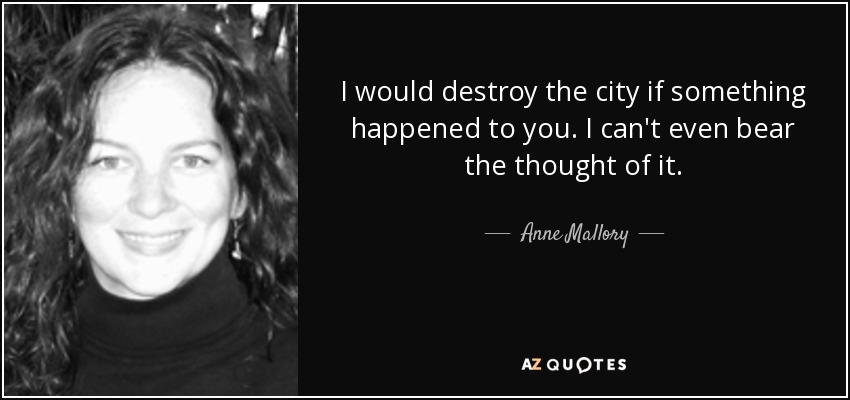 I would destroy the city if something happened to you. I can't even bear the thought of it. - Anne Mallory
