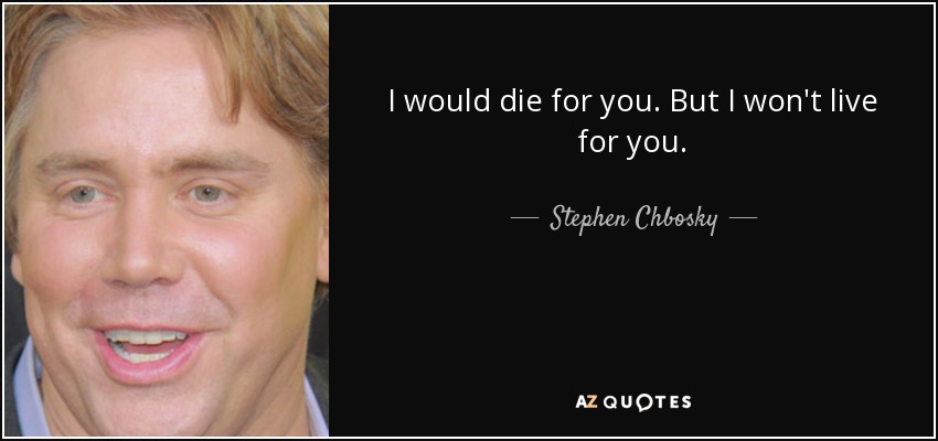 I would die for you. But I won't live for you. - Stephen Chbosky