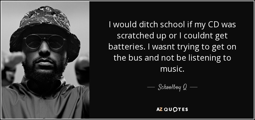 I would ditch school if my CD was scratched up or I couldnt get batteries. I wasnt trying to get on the bus and not be listening to music. - Schoolboy Q