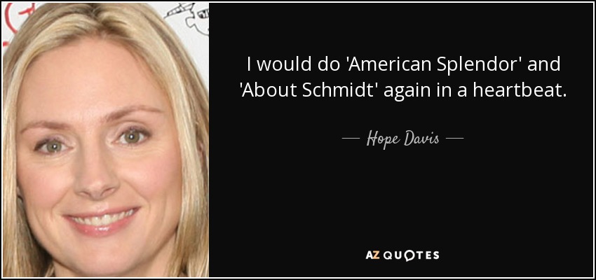 I would do 'American Splendor' and 'About Schmidt' again in a heartbeat. - Hope Davis