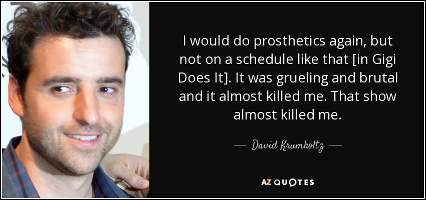 I would do prosthetics again, but not on a schedule like that [in Gigi Does It]. It was grueling and brutal and it almost killed me. That show almost killed me. - David Krumholtz