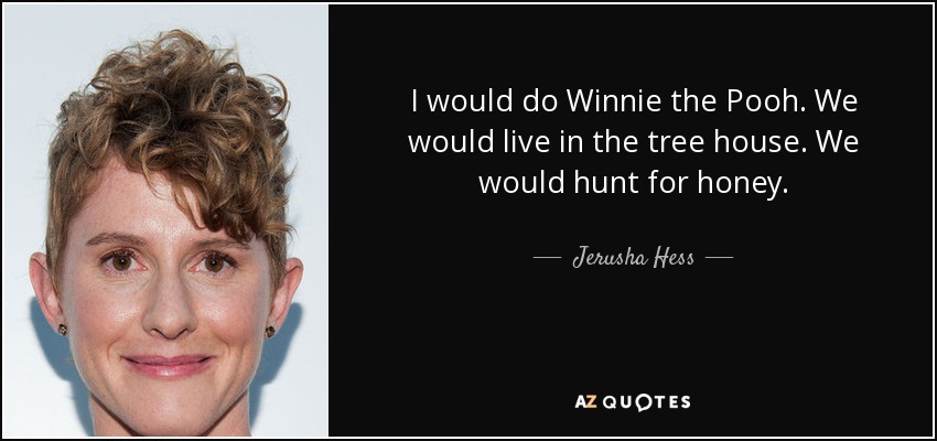 I would do Winnie the Pooh. We would live in the tree house. We would hunt for honey. - Jerusha Hess