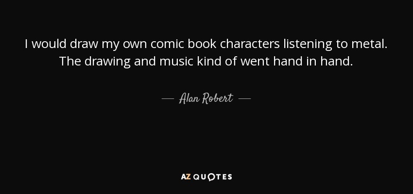 I would draw my own comic book characters listening to metal. The drawing and music kind of went hand in hand. - Alan Robert