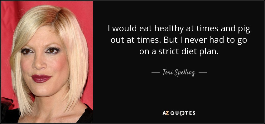 I would eat healthy at times and pig out at times. But I never had to go on a strict diet plan. - Tori Spelling