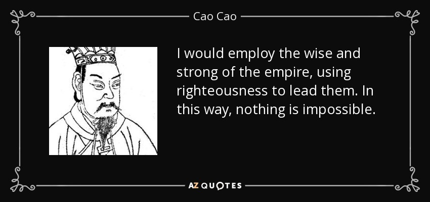 I would employ the wise and strong of the empire, using righteousness to lead them. In this way, nothing is impossible. - Cao Cao