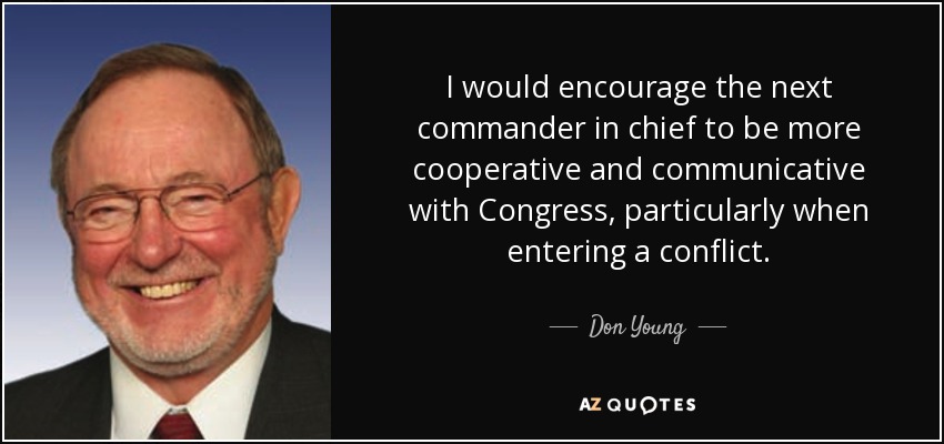 I would encourage the next commander in chief to be more cooperative and communicative with Congress, particularly when entering a conflict. - Don Young