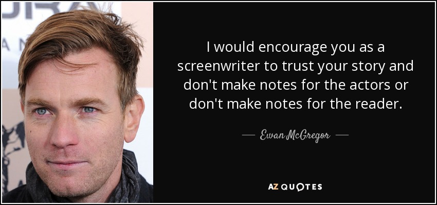 I would encourage you as a screenwriter to trust your story and don't make notes for the actors or don't make notes for the reader. - Ewan McGregor