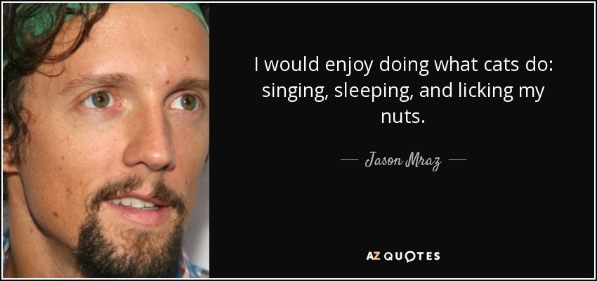 I would enjoy doing what cats do: singing, sleeping, and licking my nuts. - Jason Mraz