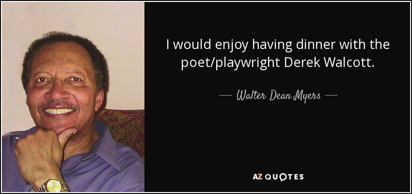 I would enjoy having dinner with the poet/playwright Derek Walcott. - Walter Dean Myers