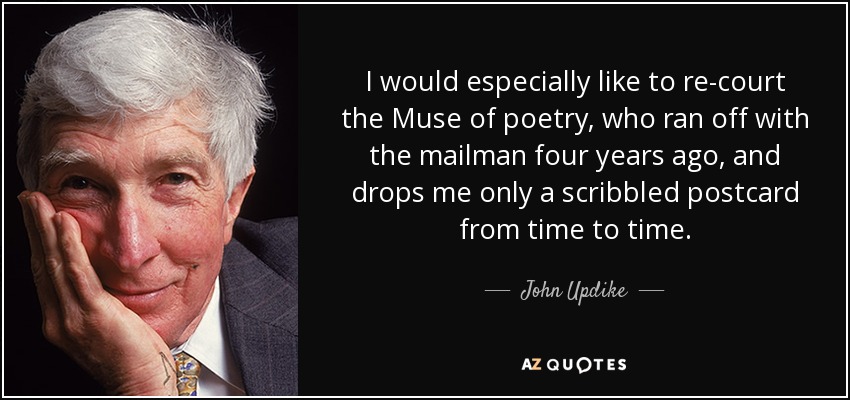 I would especially like to re-court the Muse of poetry, who ran off with the mailman four years ago, and drops me only a scribbled postcard from time to time. - John Updike