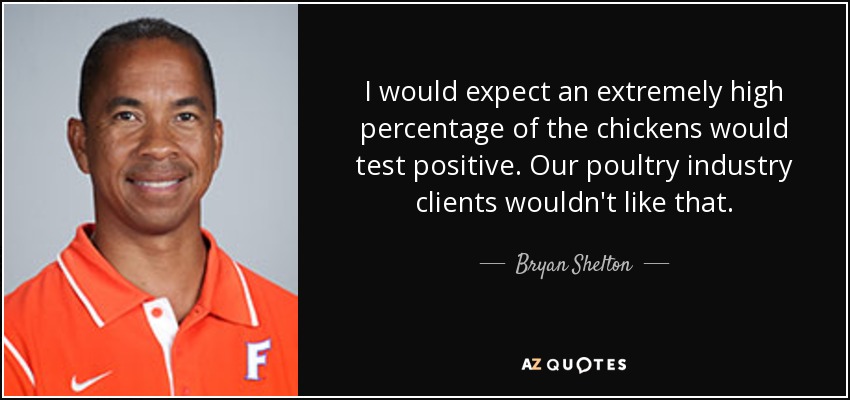 I would expect an extremely high percentage of the chickens would test positive. Our poultry industry clients wouldn't like that. - Bryan Shelton