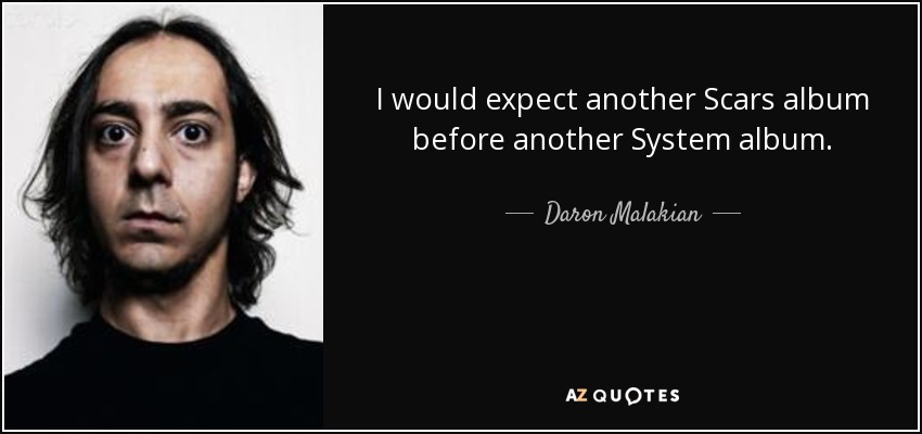 I would expect another Scars album before another System album. - Daron Malakian