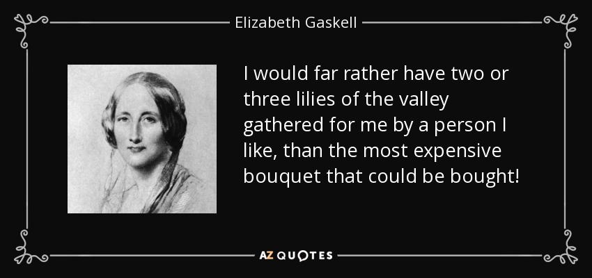 I would far rather have two or three lilies of the valley gathered for me by a person I like, than the most expensive bouquet that could be bought! - Elizabeth Gaskell