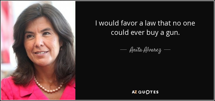 I would favor a law that no one could ever buy a gun. - Anita Alvarez