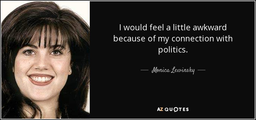 I would feel a little awkward because of my connection with politics. - Monica Lewinsky